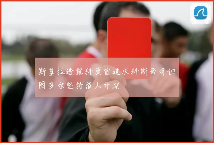 斯基拉透露科莫曾追求科斯蒂奇但图多尔坚持留人计划