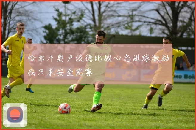 恰尔汗奥卢谈德比战心态进球激励我只求安全完赛