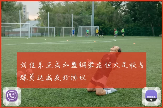 刘佳乐正式加盟铜梁龙恒大足校与球员达成友好协议