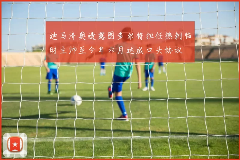 迪马济奥透露图多尔将担任热刺临时主帅至今年六月达成口头协议