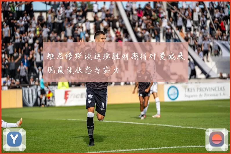 维尼修斯谈逆境胜利期待对曼城展现最佳状态与实力