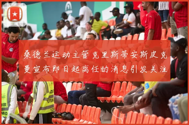 桑德兰运动主管克里斯蒂安斯皮克曼宣布即日起离任的消息引发关注