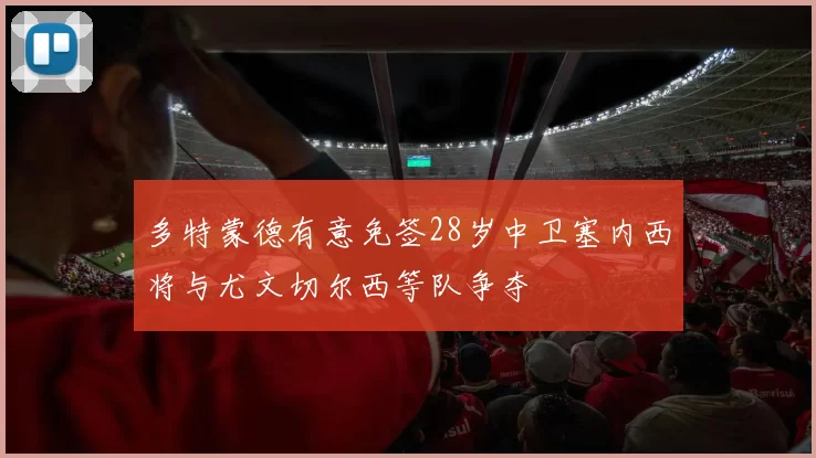 多特蒙德有意免签28岁中卫塞内西将与尤文切尔西等队争夺