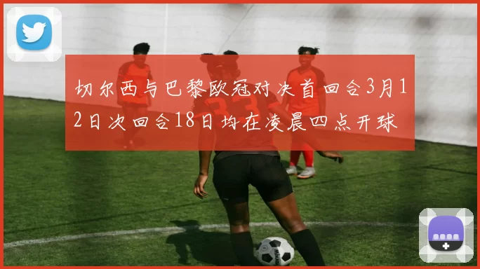 切尔西与巴黎欧冠对决首回合3月12日次回合18日均在凌晨四点开球