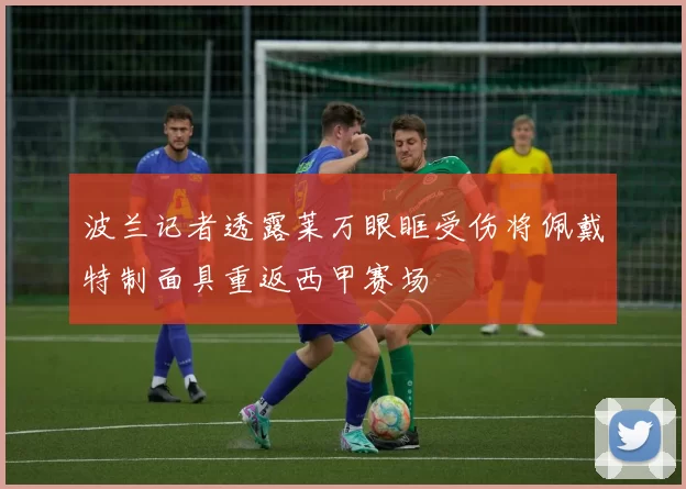 波兰记者透露莱万眼眶受伤将佩戴特制面具重返西甲赛场