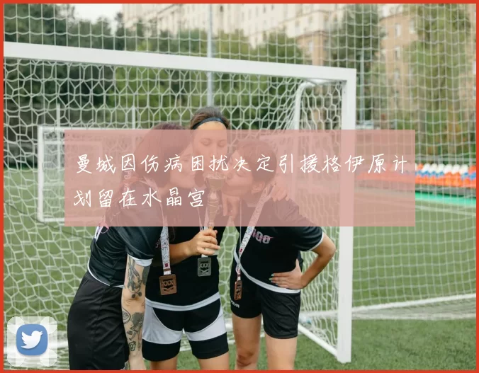 曼城因伤病困扰决定引援格伊原计划留在水晶宫