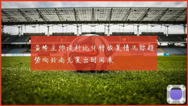 黄蜂主帅谈科比怀特恢复情况称趋势向好尚无复出时间表