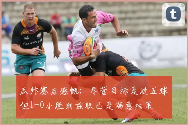 瓜帅赛后感慨：尽管目标是进五球但1-0小胜利兹联已是满意结果