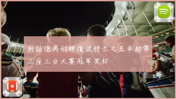 利拉德再创辉煌波特兰之王举起第三座三分大赛冠军奖杯