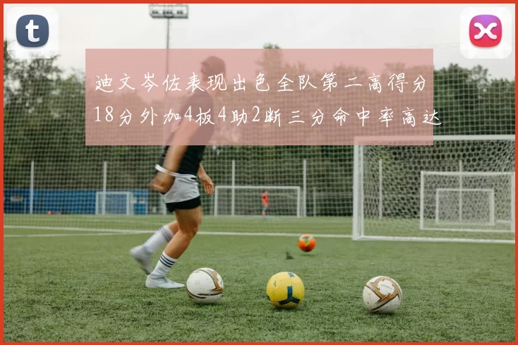 迪文岑佐表现出色全队第二高得分18分外加4板4助2断三分命中率高达44