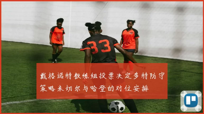 戴格诺特教练组投票决定多特防守策略米切尔与哈登的对位安排