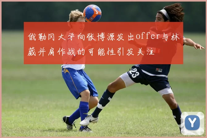 俄勒冈大学向张博源发出offer与林葳并肩作战的可能性引发关注