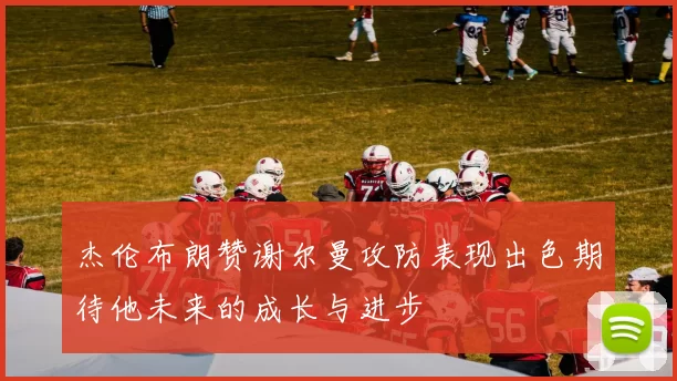 杰伦布朗赞谢尔曼攻防表现出色期待他未来的成长与进步