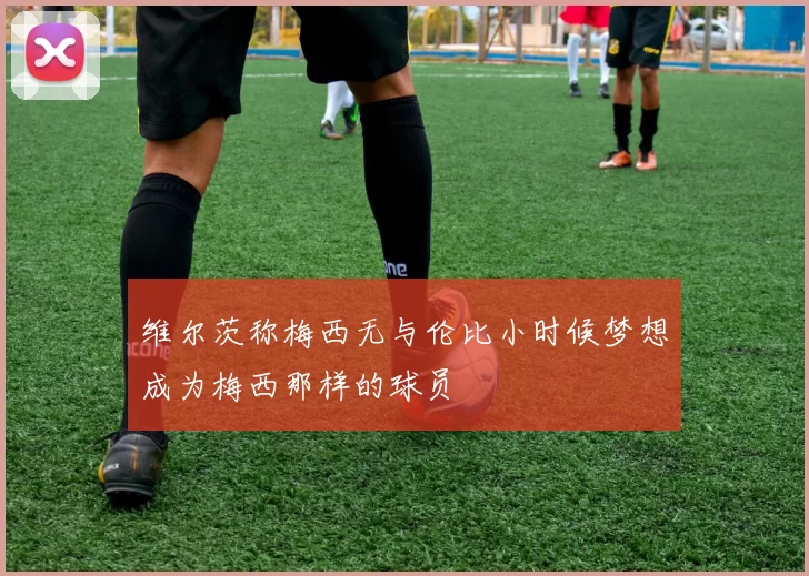 维尔茨称梅西无与伦比小时候梦想成为梅西那样的球员