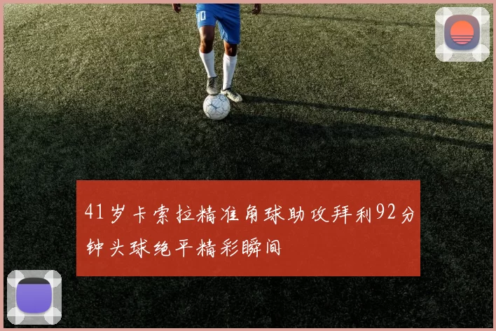 41岁卡索拉精准角球助攻拜利92分钟头球绝平精彩瞬间