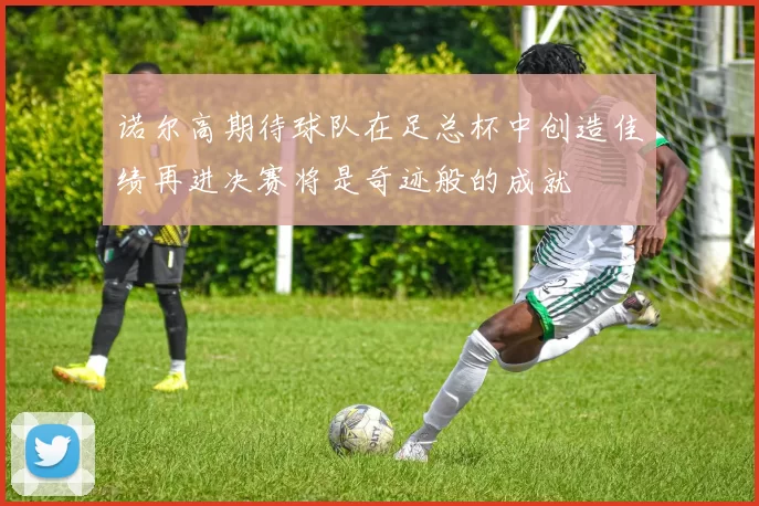 诺尔高期待球队在足总杯中创造佳绩再进决赛将是奇迹般的成就