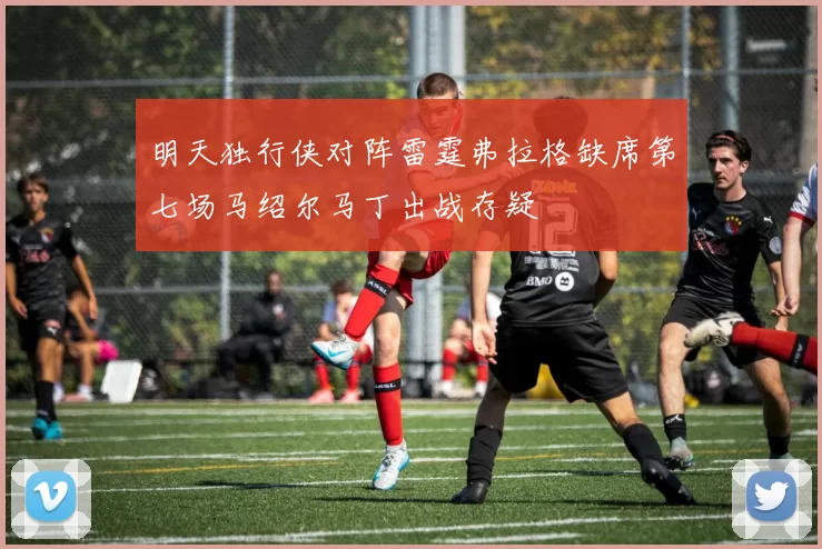 明天独行侠对阵雷霆弗拉格缺席第七场马绍尔马丁出战存疑