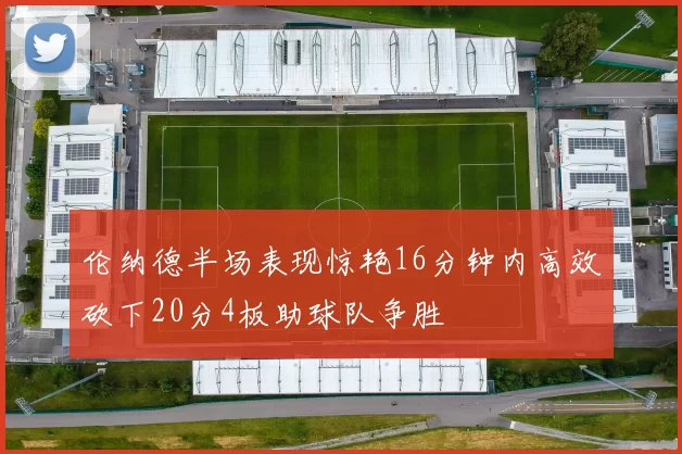 伦纳德半场表现惊艳16分钟内高效砍下20分4板助球队争胜