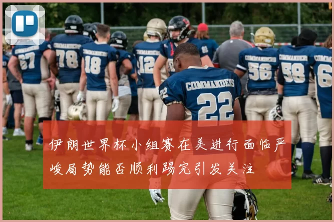 伊朗世界杯小组赛在美进行面临严峻局势能否顺利踢完引发关注