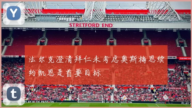 法尔克澄清拜仁未考虑奥斯梅恩续约凯恩是首要目标