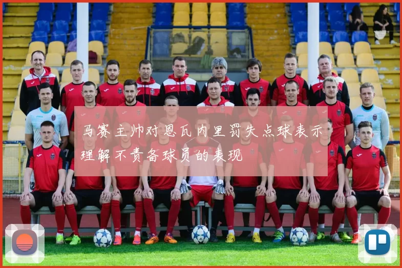 马赛主帅对恩瓦内里罚失点球表示理解不责备球员的表现