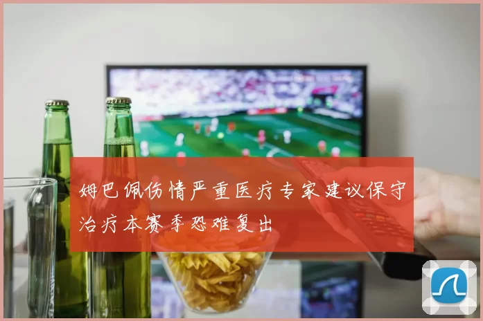 姆巴佩伤情严重医疗专家建议保守治疗本赛季恐难复出