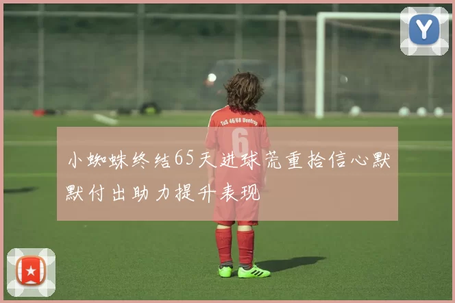 小蜘蛛终结65天进球荒重拾信心默默付出助力提升表现