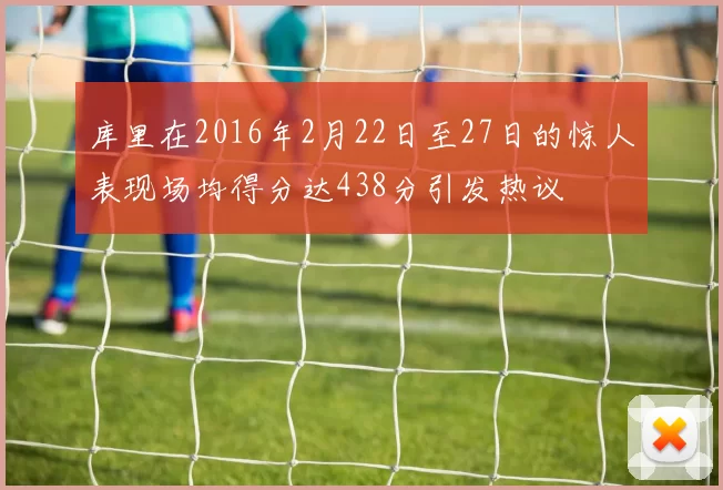 库里在2016年2月22日至27日的惊人表现场均得分达438分引发热议