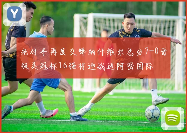 老对手再度交锋纳什维尔总分7-0晋级美冠杯16强将迎战迈阿密国际