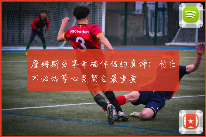 詹姆斯分享幸福伴侣的真谛：付出不必均等心灵契合最重要