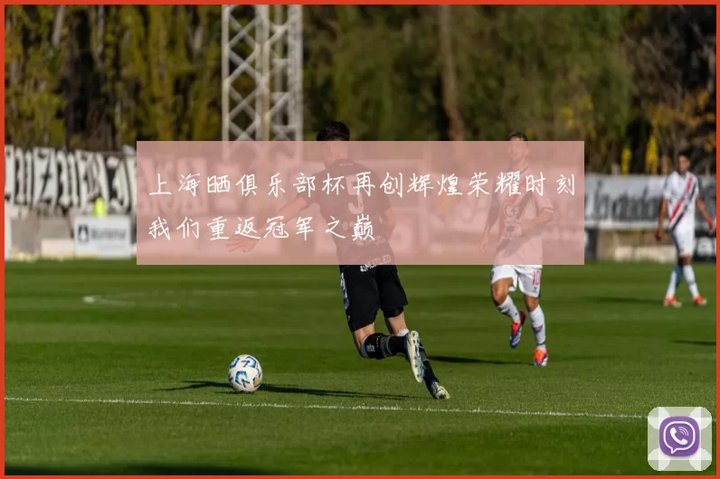 上海晒俱乐部杯再创辉煌荣耀时刻我们重返冠军之巅