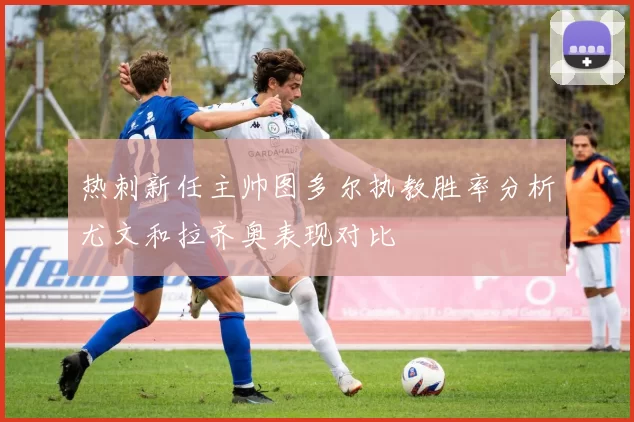 热刺新任主帅图多尔执教胜率分析尤文和拉齐奥表现对比