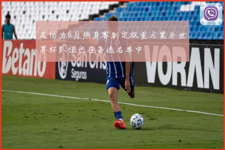 足协为6月热身赛制定双重方案非世界杯队伍也在备选名单中