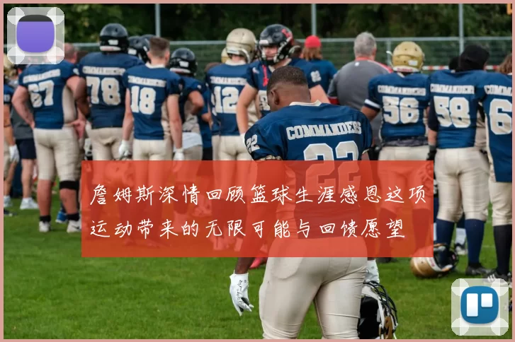 詹姆斯深情回顾篮球生涯感恩这项运动带来的无限可能与回馈愿望