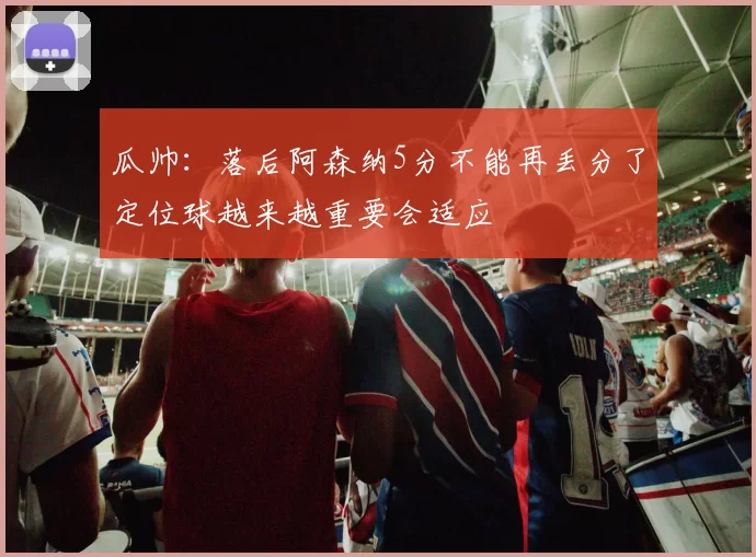 瓜帅：落后阿森纳5分不能再丢分了定位球越来越重要会适应
