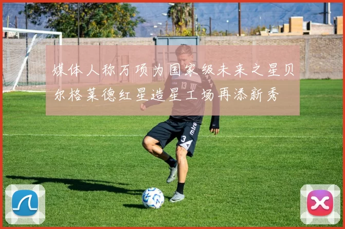 媒体人称万项为国家级未来之星贝尔格莱德红星造星工场再添新秀
