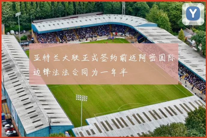 亚特兰大联正式签约前迈阿密国际边锋法法合同为一年半