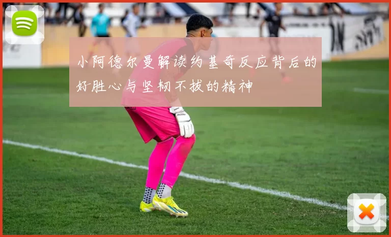 小阿德尔曼解读约基奇反应背后的好胜心与坚韧不拔的精神