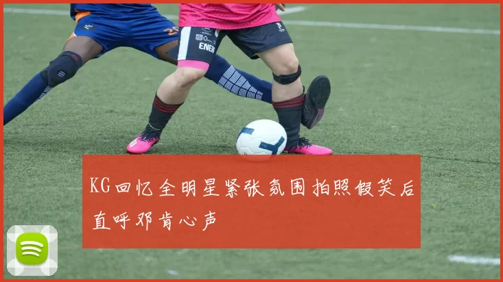 KG回忆全明星紧张氛围拍照假笑后直呼邓肯心声