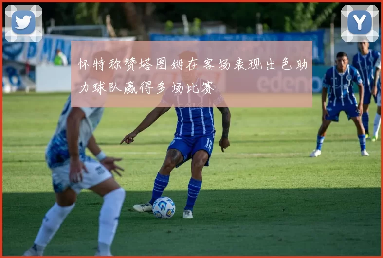 怀特称赞塔图姆在客场表现出色助力球队赢得多场比赛